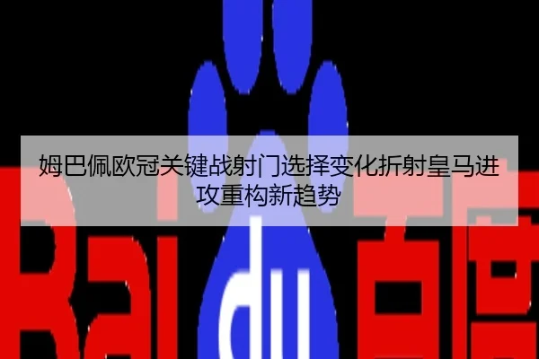姆巴佩欧冠关键战射门选择变化折射皇马进攻重构新趋势